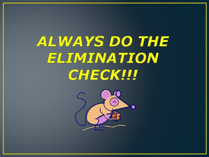 ALWAYS DO THE ELIMINATION CHECK!!! 