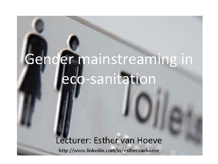 Gender mainstreaming in eco-sanitation Lecturer: Esther van Hoeve http: //www. linkedin. com/in/esthervanhoeve 