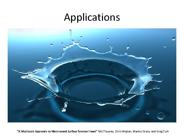 Applications “A Multiscale Approach to Mesh-based Surface Tension Flows” Nils Thuerey, Chris Wojtan, Markus