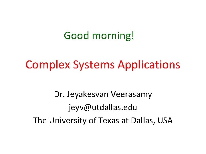 Good morning! Complex Systems Applications Dr. Jeyakesvan Veerasamy jeyv@utdallas. edu The University of Texas