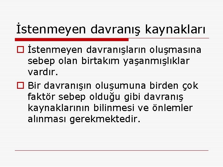 İstenmeyen davranış kaynakları o İstenmeyen davranışların oluşmasına sebep olan birtakım yaşanmışlıklar vardır. o Bir