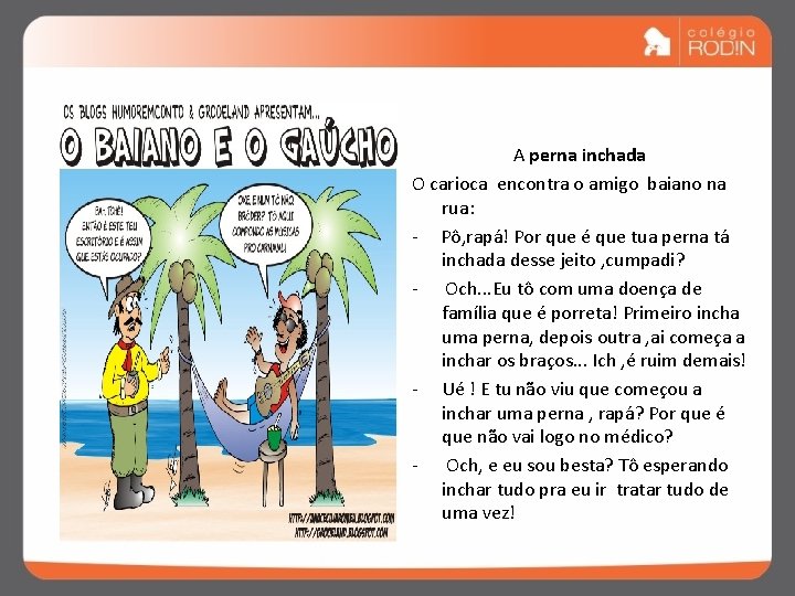 A perna inchada O carioca encontra o amigo baiano na rua: - Pô, rapá!