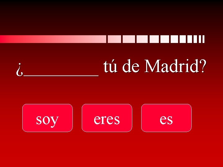 ¿____ tú de Madrid? soy eres es 