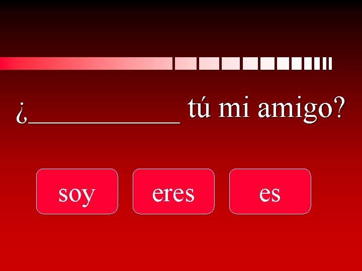 ¿_____ tú mi amigo? soy eres es 