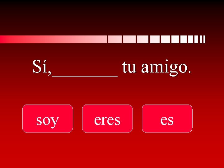 Sí, _______ tu amigo. soy eres es 