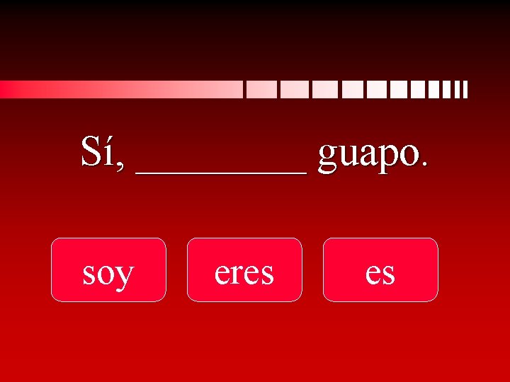 Sí, ____ guapo. soy eres es 