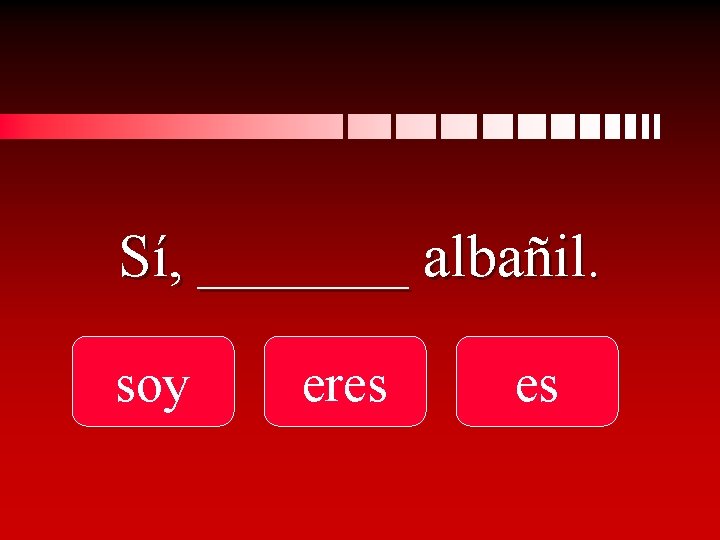 Sí, _______ albañil. soy eres es 