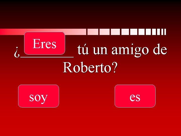 Eres ¿_______ tú un amigo de Roberto? soy es 