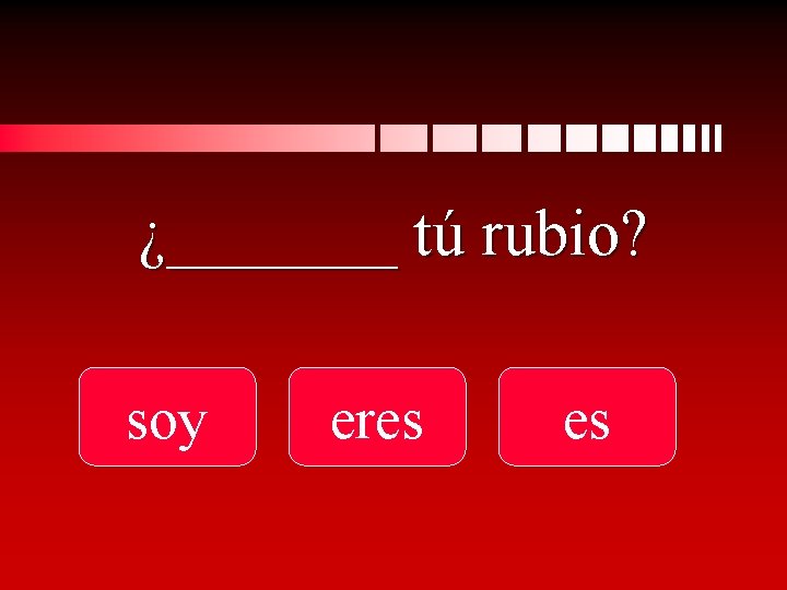 ¿_______ tú rubio? soy eres es 