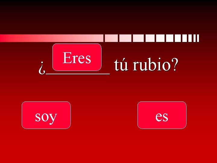 Eres ¿_______ tú rubio? soy es 