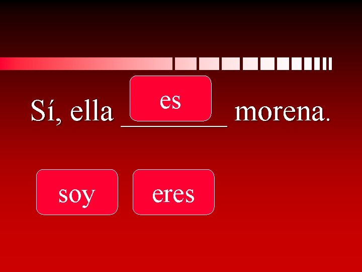 es Sí, ella _______ morena. soy eres 