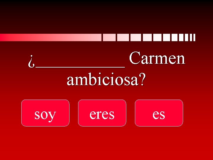 ¿_____ Carmen ambiciosa? soy eres es 