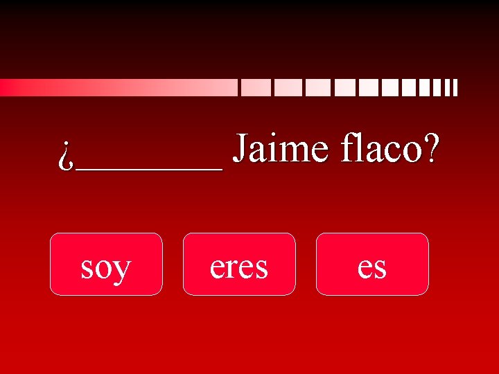 ¿_______ Jaime flaco? soy eres es 