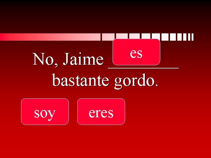 es No, Jaime ____ bastante gordo. soy eres 