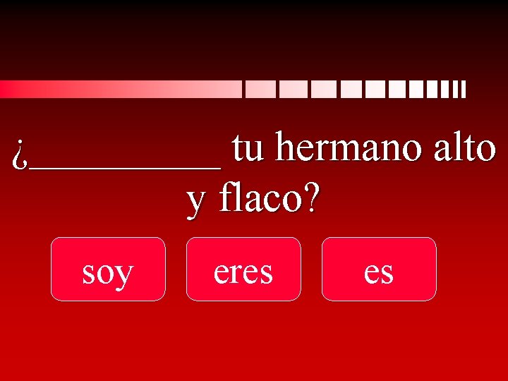 ¿_____ tu hermano alto y flaco? soy eres es 