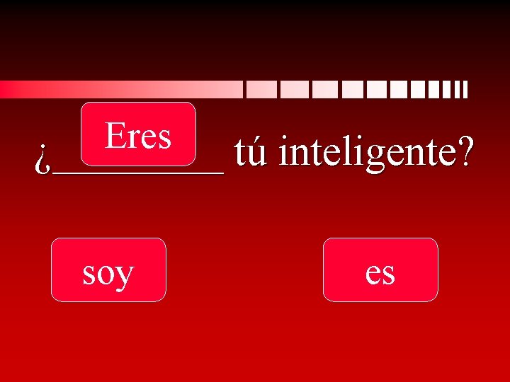 Eres ¿____ tú inteligente? soy es 