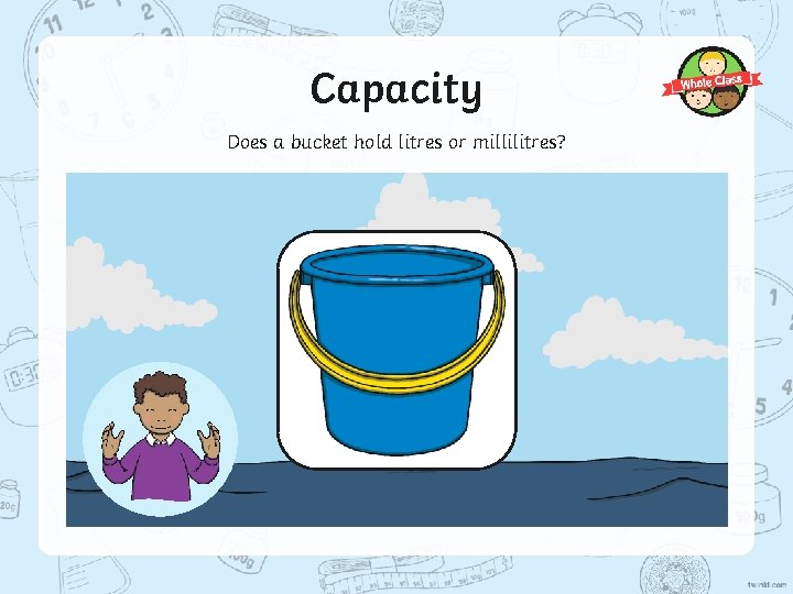 Capacity Does a bucket hold litres or millilitres? 