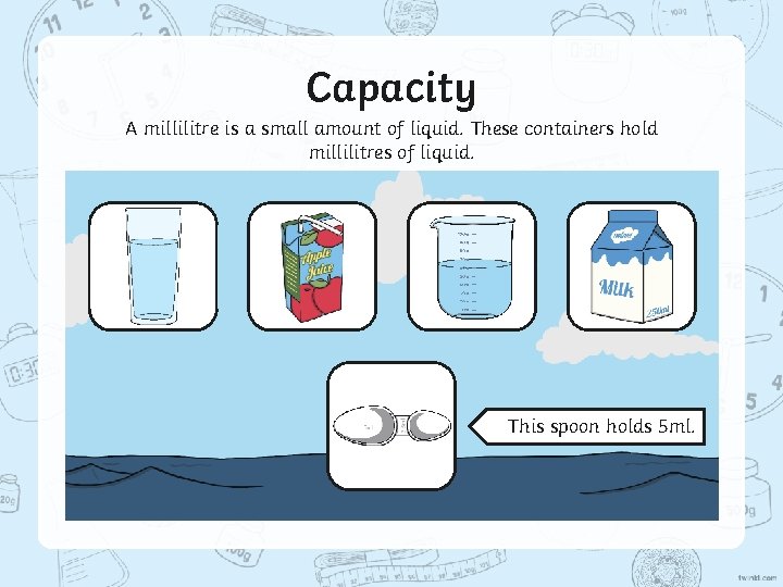 Capacity A millilitre is a small amount of liquid. These containers hold millilitres of