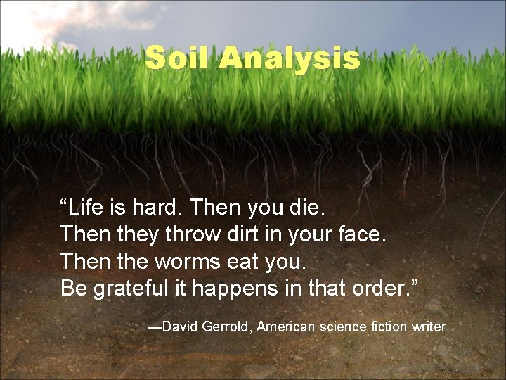 Soil Analysis “Life is hard. Then you die. Then they throw dirt in your