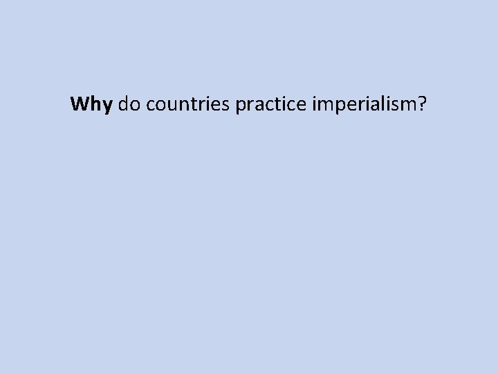 Why do countries practice imperialism? 