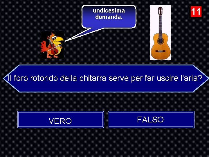 11 undicesima domanda. Il foro rotondo della chitarra serve per far uscire l’aria? VERO