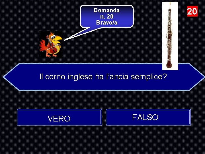 20 Domanda n. 20 Bravo/a Il corno inglese ha l’ancia semplice? VERO FALSO 