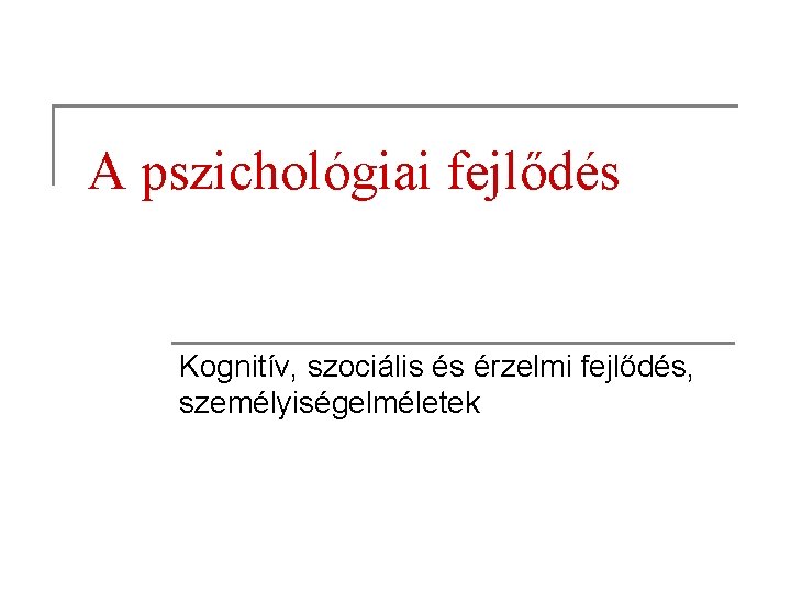 A pszichológiai fejlődés Kognitív, szociális és érzelmi fejlődés, személyiségelméletek 