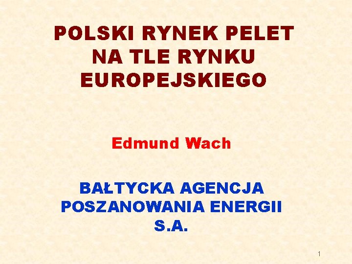 POLSKI RYNEK PELET NA TLE RYNKU EUROPEJSKIEGO Edmund Wach BAŁTYCKA AGENCJA POSZANOWANIA ENERGII S.