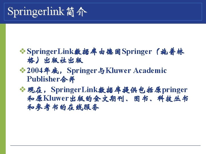 Springerlink简介 v Springer. Link数据库由德国Springer（施普林 格）出版社出版 v 2004年底，Springer与Kluwer Academic Publisher合并 v 现在，Springer. Link数据库提供包括原pringer 和原Kluwer出版的全文期刊、图书、科技丛书 和参考书的在线服务