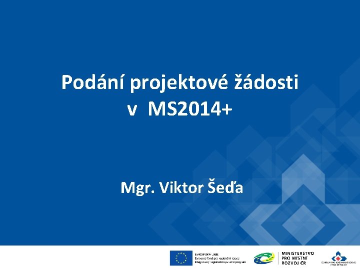 Podání projektové žádosti v MS 2014+ Mgr. Viktor Šeďa 