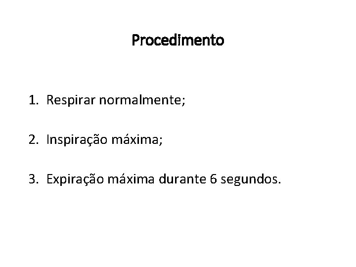 Procedimento 1. Respirar normalmente; 2. Inspiração máxima; 3. Expiração máxima durante 6 segundos. Procedimento 1. Respirar normalmente; 2. Inspiração máxima; 3. Expiração máxima durante 6 segundos.