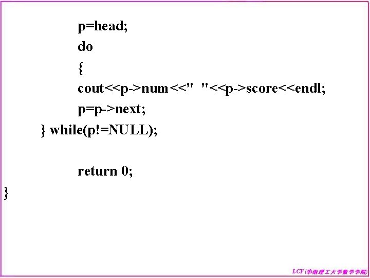 p=head; do { cout<<p->num<<" "<<p->score<<endl; p=p->next; } while(p!=NULL); return 0; } 