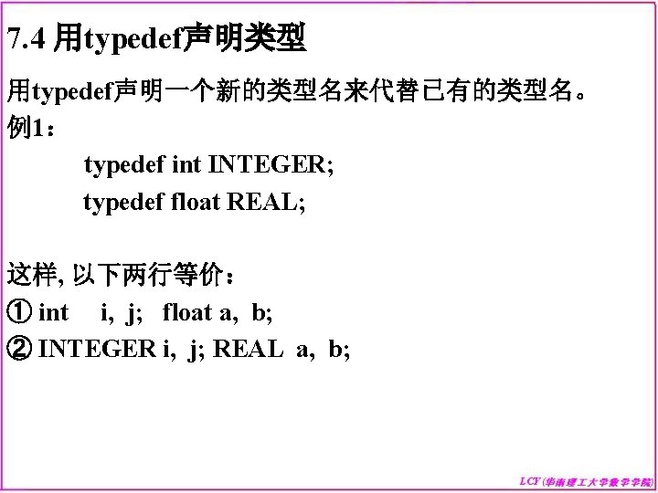 7. 4 用typedef声明类型 用typedef声明一个新的类型名来代替已有的类型名。 例1： typedef int INTEGER; typedef float REAL; 这样, 以下两行等价： ①