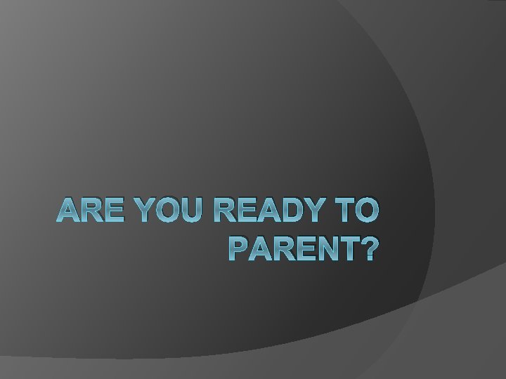 ARE YOU READY TO PARENT? ARE YOU READY TO PARENT?