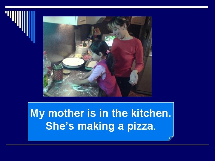 My mother is in the kitchen. She’s making a pizza. 