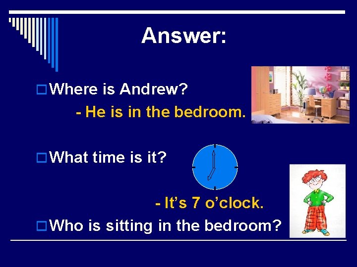 Answer: o Where is Andrew? - He is in the bedroom. o What time