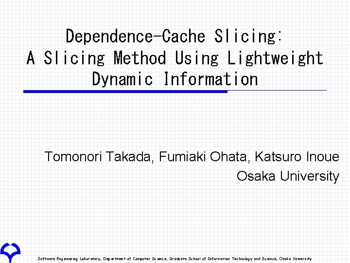 Dependence-Cache Slicing: A Slicing Method Using Lightweight Dynamic Information Tomonori Takada, Fumiaki Ohata, Katsuro