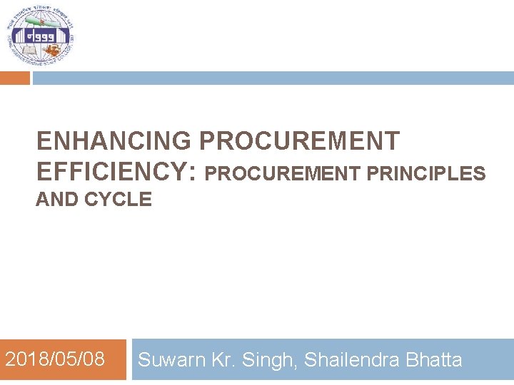 ENHANCING PROCUREMENT EFFICIENCY: PROCUREMENT PRINCIPLES AND CYCLE 2018/05/08 Suwarn Kr. Singh, Shailendra Bhatta 