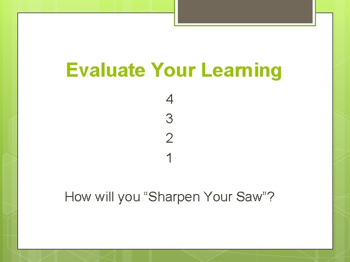 Evaluate Your Learning 4 3 2 1 How will you “Sharpen Your Saw”? 