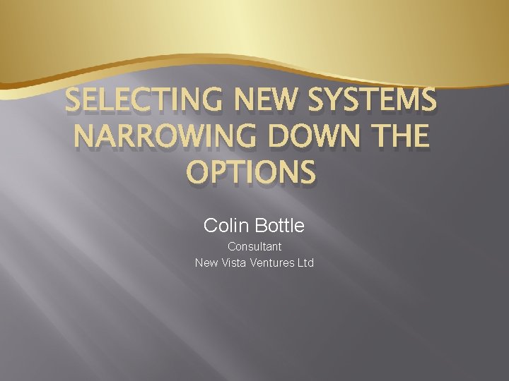 SELECTING NEW SYSTEMS NARROWING DOWN THE OPTIONS Colin Bottle Consultant New Vista Ventures Ltd