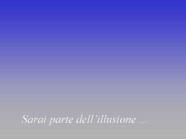 Sarai parte dell’illusione … 