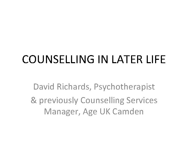 COUNSELLING IN LATER LIFE David Richards, Psychotherapist & previously Counselling Services Manager, Age UK