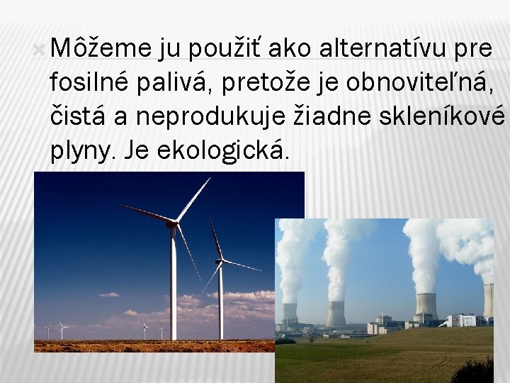  Môžeme ju použiť ako alternatívu pre fosilné palivá, pretože je obnoviteľná, čistá a