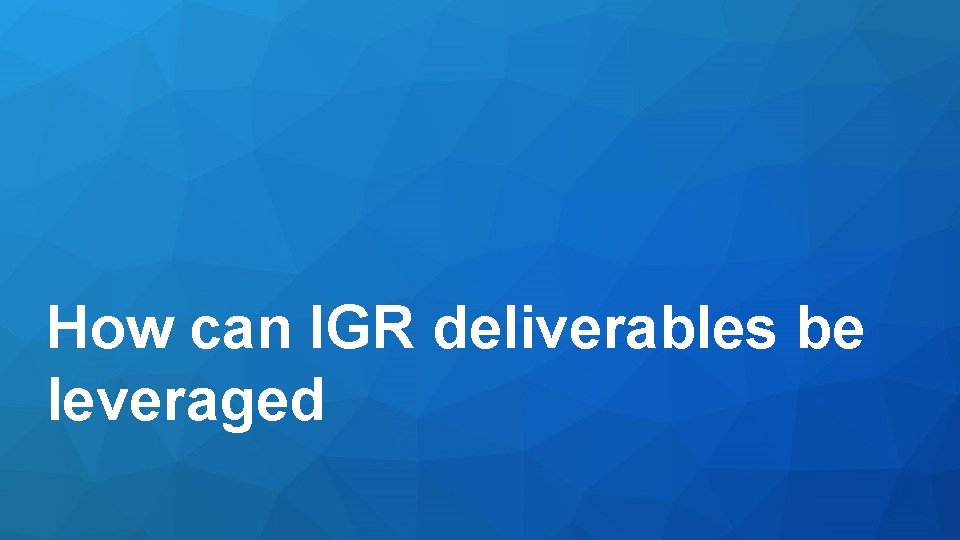 How can IGR deliverables be leveraged 
