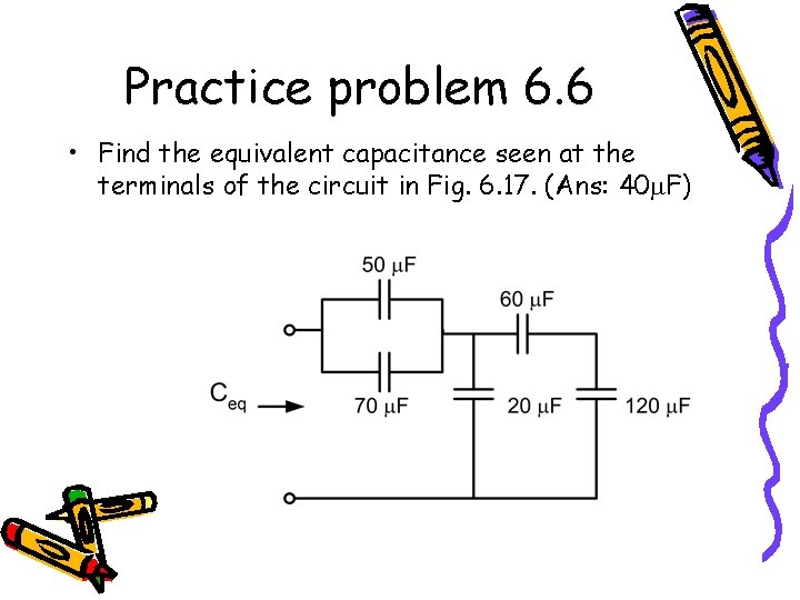 Practice problem 6. 6 • Find the equivalent capacitance seen at the terminals of