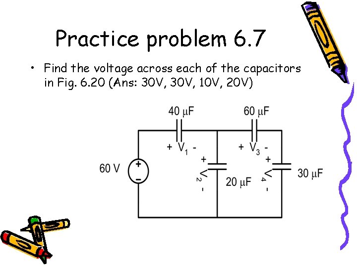 Practice problem 6. 7 • Find the voltage across each of the capacitors in