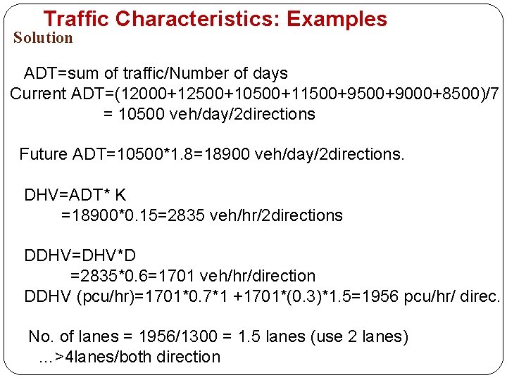 Traffic Characteristics: Examples Solution ADT=sum of traffic/Number of days Current ADT=(12000+12500+10500+11500+9000+8500)/7 = 10500 veh/day/2