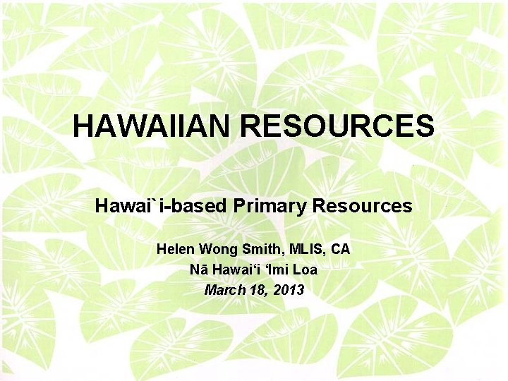 HAWAIIAN RESOURCES Hawai`i-based Primary Resources Helen Wong Smith, MLIS, CA Nā Hawaiʻi ʻImi Loa