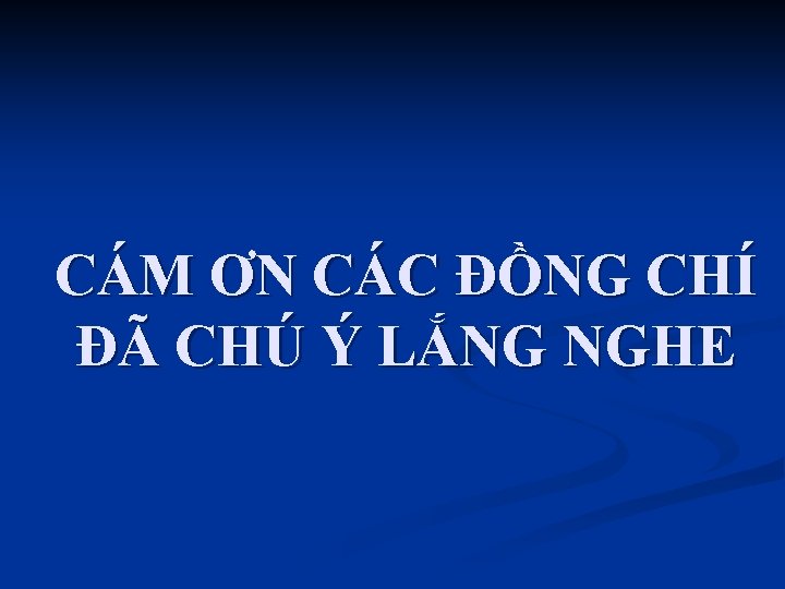 CÁM ƠN CÁC ĐỒNG CHÍ ĐÃ CHÚ Ý LẮNG NGHE 