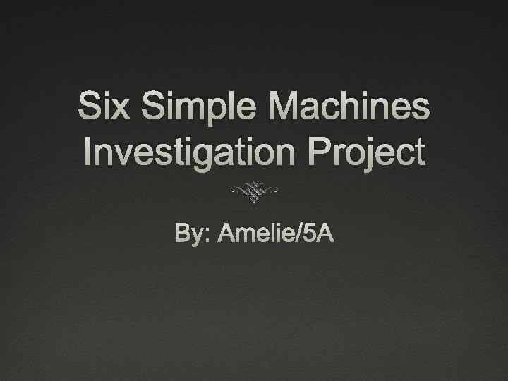 Six Simple Machines Investigation Project By: Amelie/5 A 